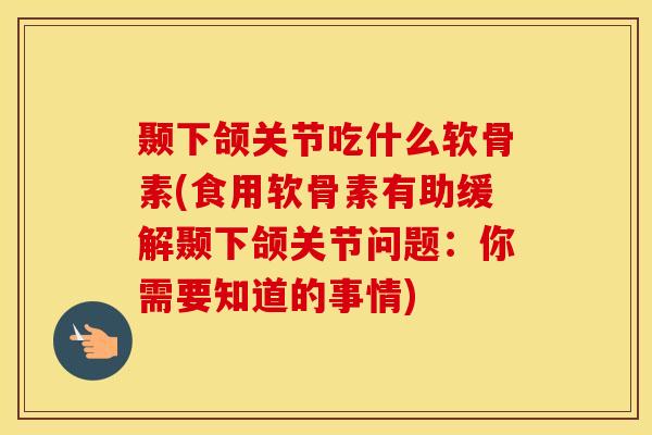 颞下颌关节吃什么软骨素(食用软骨素有助缓解颞下颌关节问题：你需要知道的事情)