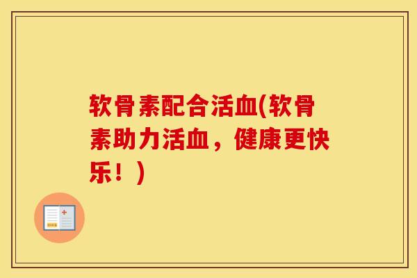软骨素配合活(软骨素助力活,健康更快乐!) 软骨素配合活(软骨素助力活,健康更快乐!)