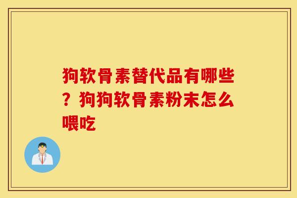 狗软骨素替代品有哪些？狗狗软骨素粉末怎么喂吃