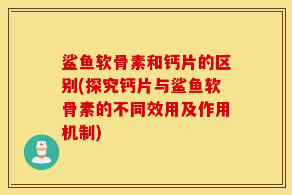 鲨鱼软骨素和钙片的区别(探究钙片与鲨鱼软骨素的不同效用及作用机制)