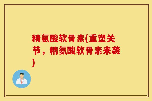 精氨酸软骨素(重塑关节,精氨酸软骨素来袭) 精氨酸软骨素(重塑关节,精氨酸软骨素来袭)