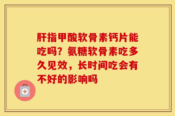 指甲酸软骨素钙片能吃吗?氨糖软骨素吃多久见效,长时间吃会有不好的影响吗 指甲酸软骨素钙片能吃吗?氨糖软骨素吃多久见效,长时间吃会有不好的影响吗