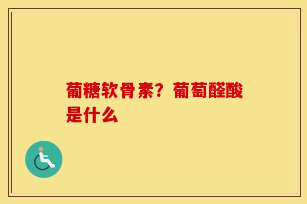 葡糖软骨素?葡萄醛酸是什么 葡糖软骨素?葡萄醛酸是什么