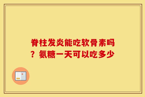 脊柱发炎能吃软骨素吗?氨糖一天可以吃多少 脊柱发炎能吃软骨素吗?氨糖一天可以吃多少