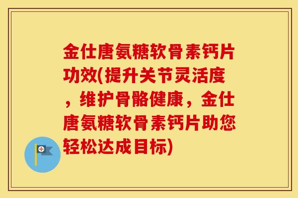 金仕唐氨糖软骨素钙片功效(提升关节灵活度,维护骨骼健康,金仕唐氨糖软骨素钙片助您轻松达成目标) 金仕唐氨糖软骨素钙片功效(提升关节灵活度,维护骨骼健康,金仕唐氨糖软骨素钙片助您轻松达成目标)