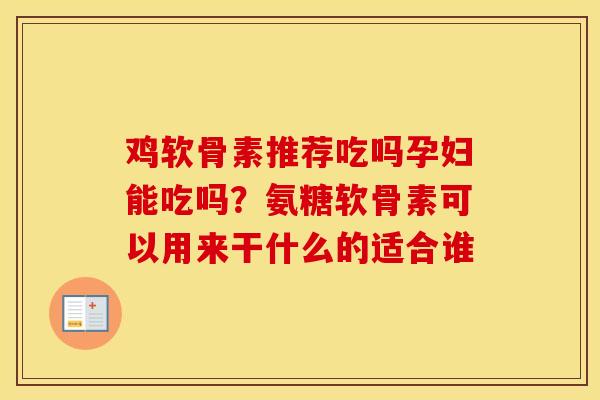 鸡软骨素推荐吃吗孕妇能吃吗？氨糖软骨素可以用来干什么的适合谁