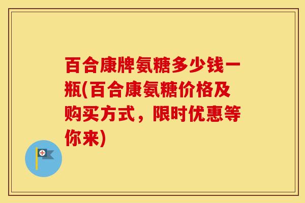 百合康牌氨糖多少钱一瓶(百合康氨糖价格及购买方式,限时优惠等你来) 百合康牌氨糖多少钱一瓶(百合康氨糖价格及购买方式,限时优惠等你来)