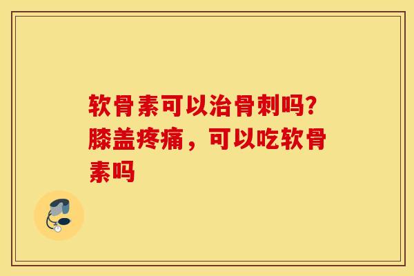 软骨素可以吗？膝盖，可以吃软骨素吗