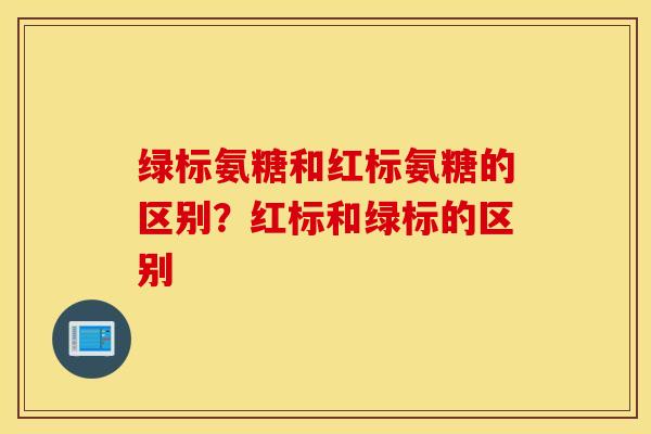 绿标氨糖和红标氨糖的区别?红标和绿标的区别 绿标氨糖和红标氨糖的区别?红标和绿标的区别