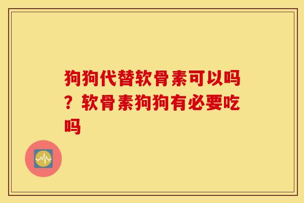 狗狗代替软骨素可以吗?软骨素狗狗有必要吃吗 狗狗代替软骨素可以吗?软骨素狗狗有必要吃吗