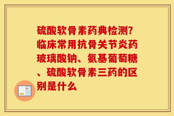 硫酸软骨素药典检测?临床常用抗骨药玻璃酸钠、氨基葡萄糖、硫酸软骨素三药的区别是什么 硫酸软骨素药典检测?临床常用抗骨药玻璃酸钠、氨基葡萄糖、硫酸软骨素三药的区别是什么