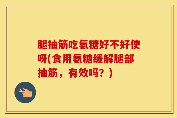 腿抽筋吃氨糖好不好使呀(食用氨糖缓解腿部抽筋,有效吗?) 腿抽筋吃氨糖好不好使呀(食用氨糖缓解腿部抽筋,有效吗?)
