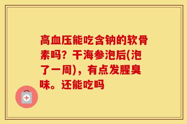 高能吃含钠的软骨素吗？干海参泡后(泡了一周)，有点发腥臭味。还能吃吗