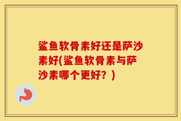 鲨鱼软骨素好还是萨沙素好(鲨鱼软骨素与萨沙素哪个更好？)