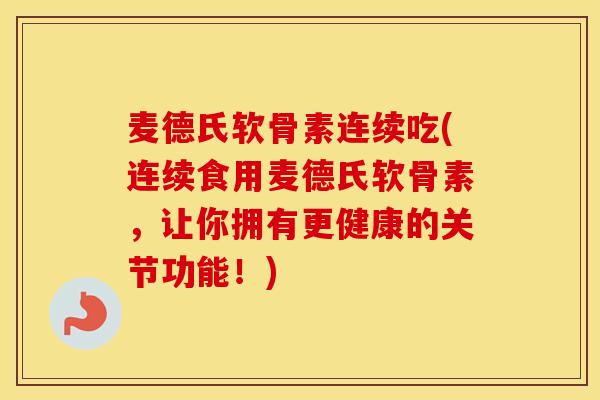 麦德氏软骨素连续吃(连续食用麦德氏软骨素,让你拥有更健康的关节功能!) 麦德氏软骨素连续吃(连续食用麦德氏软骨素,让你拥有更健康的关节功能!)
