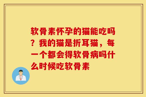 软骨素怀孕的猫能吃吗?我的猫是折耳猫,每一个都会得软骨吗什么时候吃软骨素 软骨素怀孕的猫能吃吗?我的猫是折耳猫,每一个都会得软骨吗什么时候吃软骨素