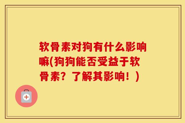 软骨素对狗有什么影响嘛(狗狗能否受益于软骨素？了解其影响！)