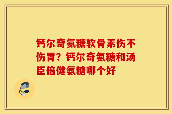 钙尔奇氨糖软骨素伤不伤胃?钙尔奇氨糖和汤臣倍健氨糖哪个好 钙尔奇氨糖软骨素伤不伤胃?钙尔奇氨糖和汤臣倍健氨糖哪个好