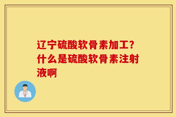 辽宁硫酸软骨素加工?什么是硫酸软骨素注射液啊 辽宁硫酸软骨素加工?什么是硫酸软骨素注射液啊