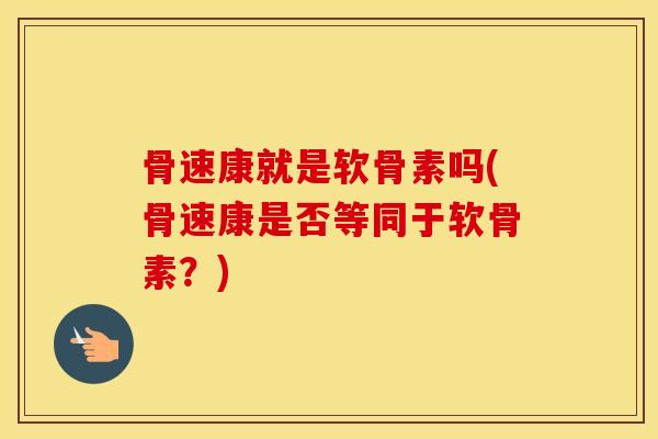 骨速康就是软骨素吗(骨速康是否等同于软骨素?) 骨速康就是软骨素吗(骨速康是否等同于软骨素?)