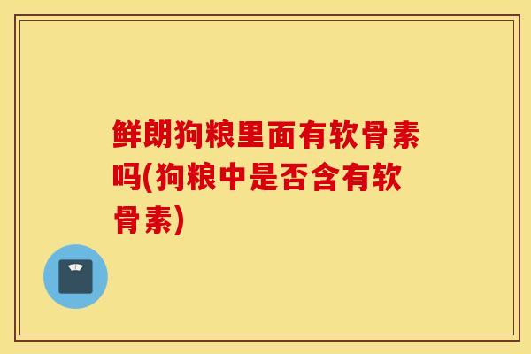 鲜朗狗粮里面有软骨素吗(狗粮中是否含有软骨素)