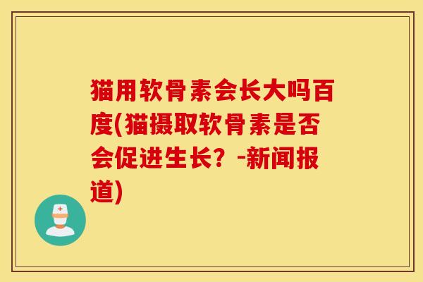 猫用软骨素会长大吗百度(猫摄取软骨素是否会促进生长?-新闻报道) 猫用软骨素会长大吗百度(猫摄取软骨素是否会促进生长?-新闻报道)