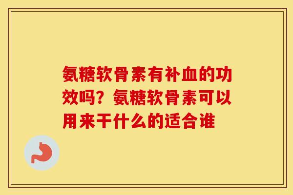 氨糖软骨素有补的功效吗?氨糖软骨素可以用来干什么的适合谁 氨糖软骨素有补的功效吗?氨糖软骨素可以用来干什么的适合谁