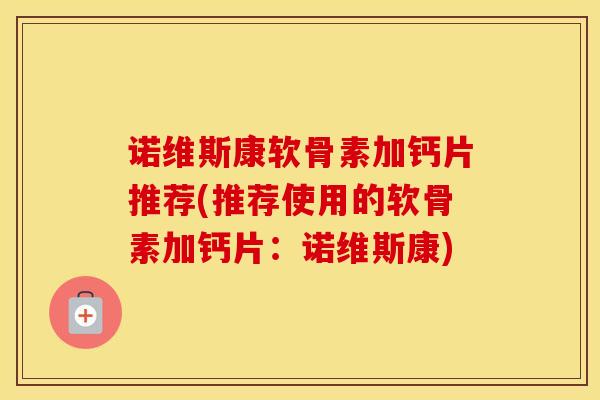 诺维斯康软骨素加钙片推荐(推荐使用的软骨素加钙片：诺维斯康)