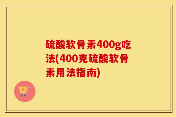 硫酸软骨素400g吃法(400克硫酸软骨素用法指南)