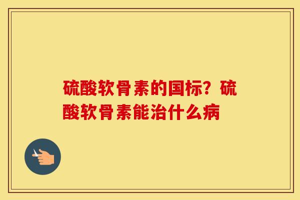 硫酸软骨素的国标?硫酸软骨素能什么 硫酸软骨素的国标?硫酸软骨素能什么