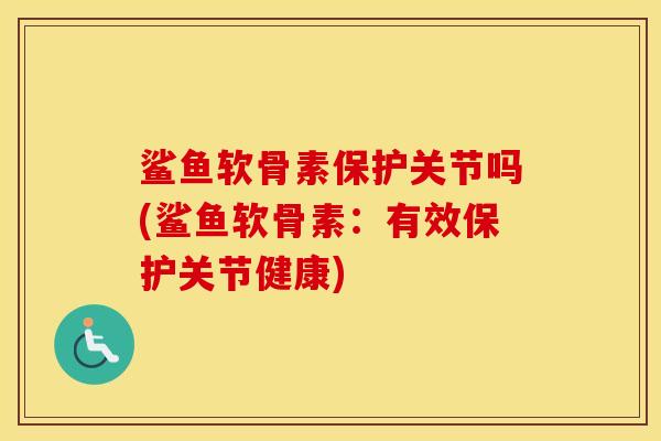 鲨鱼软骨素保护关节吗(鲨鱼软骨素：有效保护关节健康)