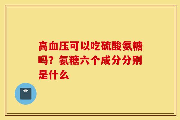 高可以吃硫酸氨糖吗？氨糖六个成分分别是什么