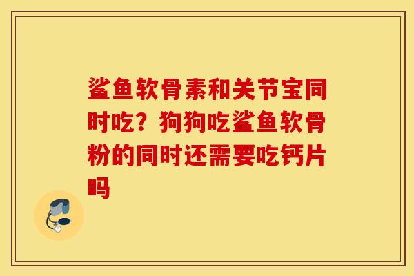 鲨鱼软骨素和关节宝同时吃?狗狗吃鲨鱼软骨粉的同时还需要吃钙片吗 鲨鱼软骨素和关节宝同时吃?狗狗吃鲨鱼软骨粉的同时还需要吃钙片吗