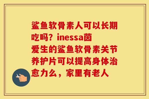 鲨鱼软骨素人可以长期吃吗?inessa茵爱生的鲨鱼软骨素关节养护片可以提高身体愈力么,家里有老人 鲨鱼软骨素人可以长期吃吗?inessa茵爱生的鲨鱼软骨素关节养护片可以提高身体愈力么,家里有老人