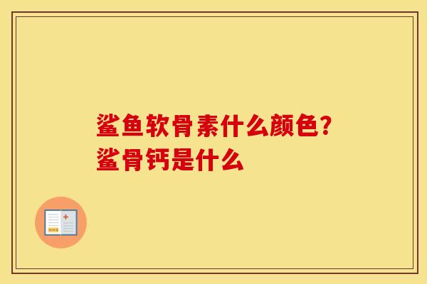 鲨鱼软骨素什么颜色?鲨骨钙是什么 鲨鱼软骨素什么颜色?鲨骨钙是什么