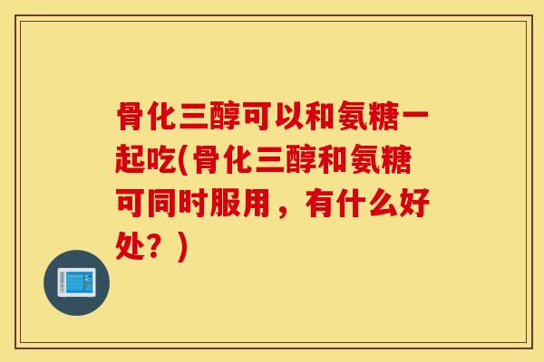 骨化三醇可以和氨糖一起吃(骨化三醇和氨糖可同时服用，有什么好处？)