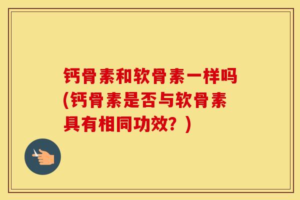 钙骨素和软骨素一样吗(钙骨素是否与软骨素具有相同功效？)