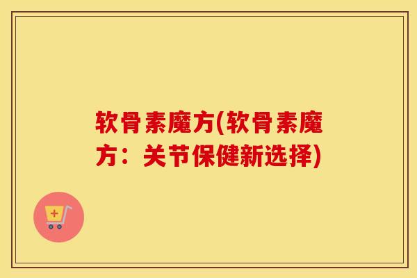 软骨素魔方(软骨素魔方:关节保健新选择) 软骨素魔方(软骨素魔方:关节保健新选择)