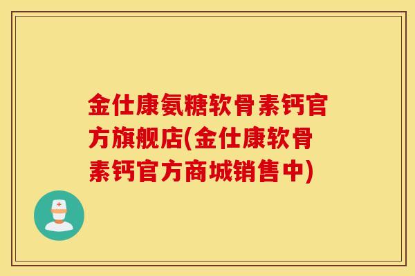 金仕康氨糖软骨素钙官方旗舰店(金仕康软骨素钙官方商城销售中)