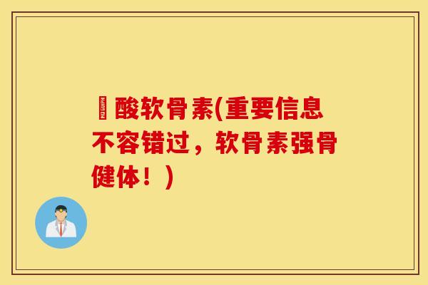酼酸软骨素(重要信息不容错过,软骨素强骨健体!) 酼酸软骨素(重要信息不容错过,软骨素强骨健体!)