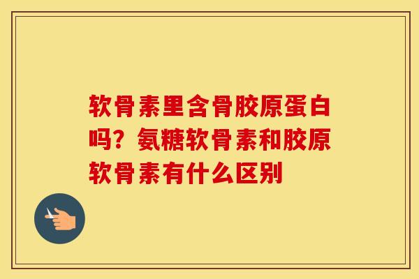 软骨素里含骨胶原蛋白吗?氨糖软骨素和胶原软骨素有什么区别 软骨素里含骨胶原蛋白吗?氨糖软骨素和胶原软骨素有什么区别