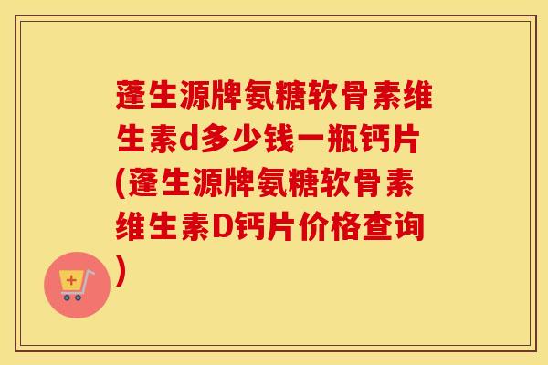 蓬生源牌氨糖软骨素维生素d多少钱一瓶钙片(蓬生源牌氨糖软骨素维生素D钙片价格查询) 蓬生源牌氨糖软骨素维生素d多少钱一瓶钙片(蓬生源牌氨糖软骨素维生素D钙片价格查询)