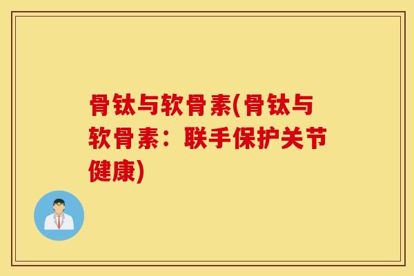 骨钛与软骨素(骨钛与软骨素:联手保护关节健康) 骨钛与软骨素(骨钛与软骨素:联手保护关节健康)