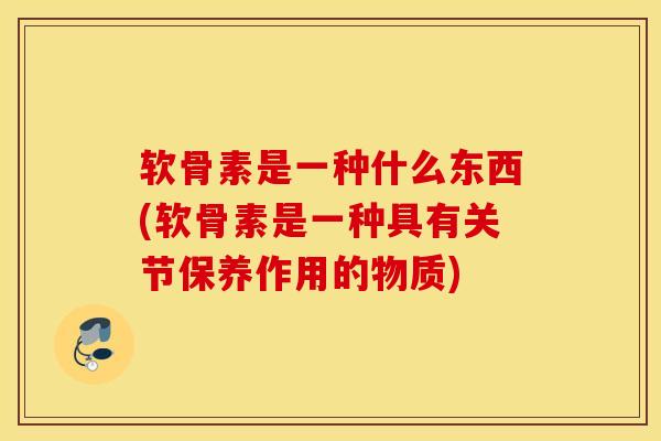软骨素是一种什么东西(软骨素是一种具有关节保养作用的物质) 软骨素是一种什么东西(软骨素是一种具有关节保养作用的物质)