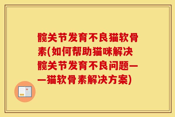 髋关节发育不良猫软骨素(如何帮助猫咪解决髋关节发育不良问题——猫软骨素解决方案) 髋关节发育不良猫软骨素(如何帮助猫咪解决髋关节发育不良问题——猫软骨素解决方案)