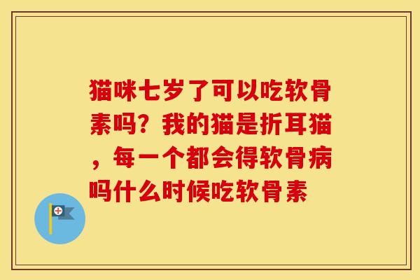 猫咪七岁了可以吃软骨素吗?我的猫是折耳猫,每一个都会得软骨吗什么时候吃软骨素 猫咪七岁了可以吃软骨素吗?我的猫是折耳猫,每一个都会得软骨吗什么时候吃软骨素