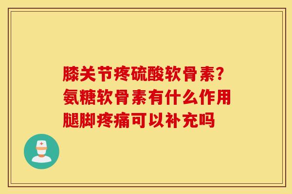 膝关节疼硫酸软骨素?氨糖软骨素有什么作用腿脚可以补充吗 膝关节疼硫酸软骨素?氨糖软骨素有什么作用腿脚可以补充吗