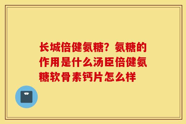 长城倍健氨糖?氨糖的作用是什么汤臣倍健氨糖软骨素钙片怎么样 长城倍健氨糖?氨糖的作用是什么汤臣倍健氨糖软骨素钙片怎么样