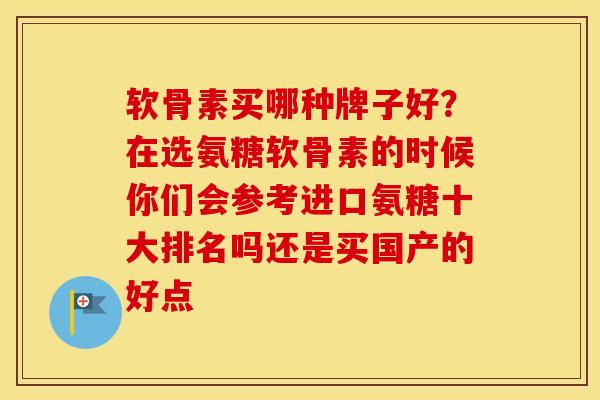 软骨素买哪种牌子好?在选氨糖软骨素的时候你们会参考进口氨糖十大排名吗还是买国产的好点 软骨素买哪种牌子好?在选氨糖软骨素的时候你们会参考进口氨糖十大排名吗还是买国产的好点