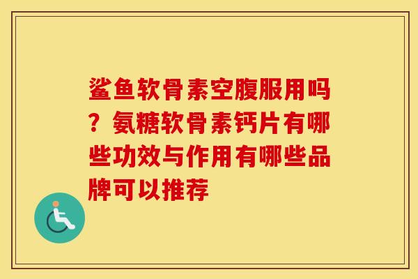 鲨鱼软骨素空腹服用吗?氨糖软骨素钙片有哪些功效与作用有哪些品牌可以推荐 鲨鱼软骨素空腹服用吗?氨糖软骨素钙片有哪些功效与作用有哪些品牌可以推荐